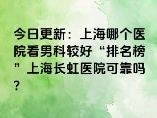 今日更新：上海哪个医院看男科较好“排名榜”上海长虹医院可靠吗?