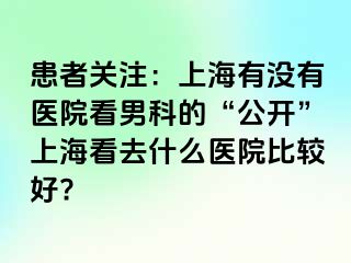 患者关注：上海有没有医院看男科的“公开”上海看去什么医院比较好?