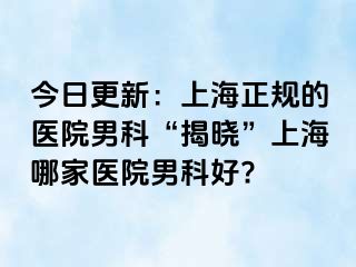 今日更新：上海正规的医院男科“揭晓”上海哪家医院男科好?