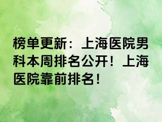 榜单更新：上海医院男科本周排名公开！上海医院靠前排名！
