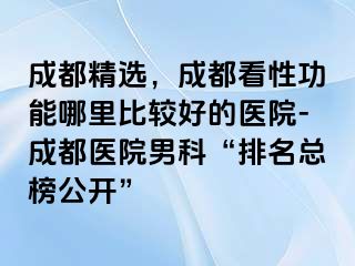 成都精选，成都看性功能哪里比较好的医院-成都医院男科“排名总榜公开”