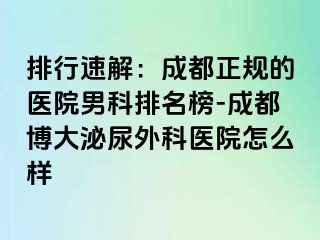排行速解：成都正规的医院男科排名榜-成都博大泌尿外科医院怎么样