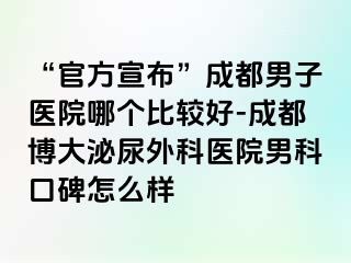 “官方宣布”成都男子医院哪个比较好-成都博大泌尿外科医院男科口碑怎么样