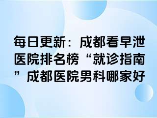 每日更新：成都看早泄医院排名榜“就诊指南”成都医院男科哪家好