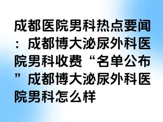 成都医院男科热点要闻：成都博大泌尿外科医院男科收费“名单公布”成都博大泌尿外科医院男科怎么样