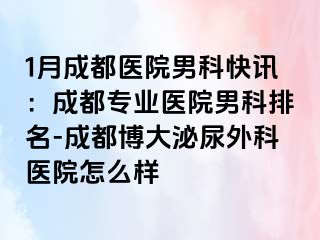 1月成都医院男科快讯：成都专业医院男科排名-成都博大泌尿外科医院怎么样