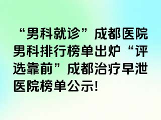 “男科就诊”成都医院男科排行榜单出炉“评选靠前”成都治疗早泄医院榜单公示!