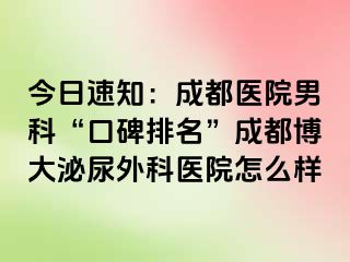 今日速知：成都医院男科“口碑排名”成都博大泌尿外科医院怎么样