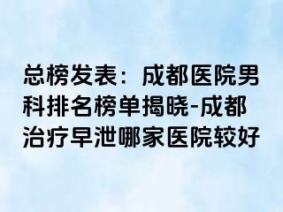 总榜发表：成都医院男科排名榜单揭晓-成都治疗早泄哪家医院较好