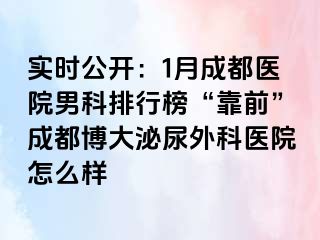 实时公开：1月成都医院男科排行榜“靠前”成都博大泌尿外科医院怎么样