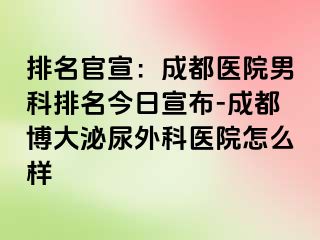 排名官宣：成都医院男科排名今日宣布-成都博大泌尿外科医院怎么样