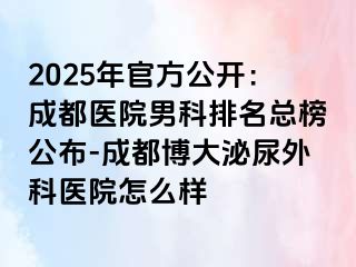 2025年官方公开：成都医院男科排名总榜公布-成都博大泌尿外科医院怎么样