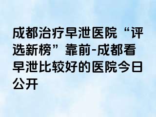 成都治疗早泄医院“评选新榜”靠前-成都看早泄比较好的医院今日公开
