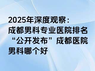 2025年深度观察：成都男科专业医院排名“公开发布”成都医院男科哪个好