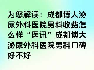 为您解读：成都博大泌尿外科医院男科收费怎么样“医讯”成都博大泌尿外科医院男科口碑好不好