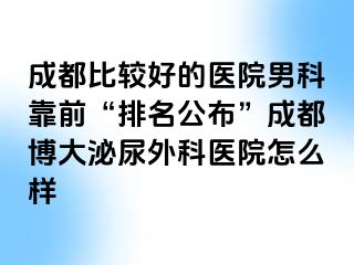 成都比较好的医院男科靠前“排名公布”成都博大泌尿外科医院怎么样