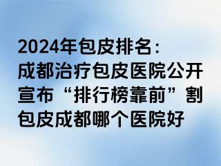 2024年包皮排名：成都治疗包皮医院公开宣布“排行榜靠前”割包皮成都哪个医院好