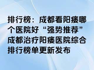 排行榜：成都看阳痿哪个医院好“强势推荐”成都治疗阳痿医院综合排行榜单更新发布