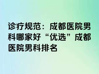 诊疗规范：成都医院男科哪家好“优选”成都医院男科排名