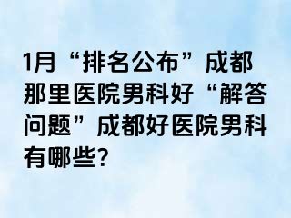 1月“排名公布”成都那里医院男科好“解答问题”成都好医院男科有哪些？
