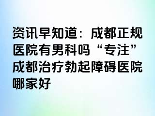 资讯早知道：成都正规医院有男科吗“专注”成都治疗勃起障碍医院哪家好