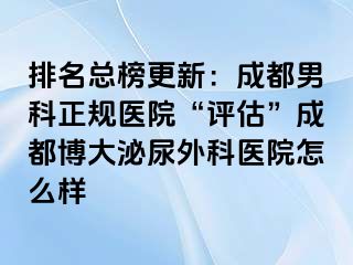 排名总榜更新：成都男科正规医院“评估”成都博大泌尿外科医院怎么样