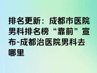 排名更新：成都市医院男科排名榜“靠前”宣布-成都治医院男科去哪里