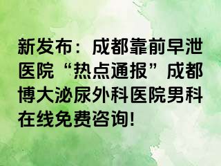 新发布：成都靠前早泄医院“热点通报”成都博大泌尿外科医院男科在线免费咨询!