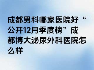 成都男科哪家医院好“公开12月季度榜”成都博大泌尿外科医院怎么样