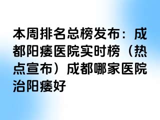 本周排名总榜发布：成都阳痿医院实时榜（热点宣布）成都哪家医院治阳痿好