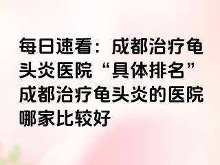 每日速看：成都治疗龟头炎医院“具体排名”成都治疗龟头炎的医院哪家比较好
