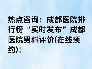 热点咨询：成都医院排行榜“实时发布”成都医院男科评价(在线预约)！