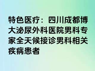 特色医疗：四川成都博大泌尿外科医院男科专家全天候接诊男科相关疾病患者