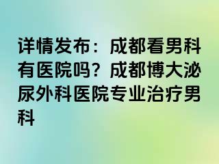 详情发布：成都看男科有医院吗？成都博大泌尿外科医院专业治疗男科