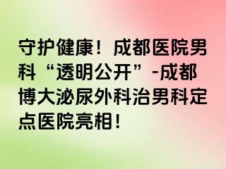 守护健康！成都医院男科“透明公开”-成都博大泌尿外科治男科定点医院亮相！
