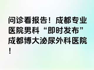 问诊看报告！成都专业医院男科“即时发布”成都博大泌尿外科医院！