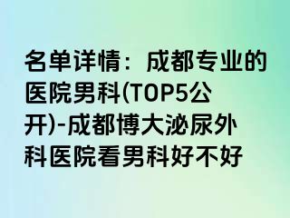 名单详情：成都专业的医院男科(TOP5公开)-成都博大泌尿外科医院看男科好不好