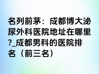 名列前茅：成都博大泌尿外科医院地址在哪里?_成都男科的医院排名（前三名）