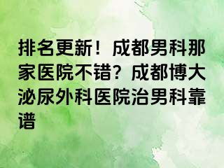 排名更新！成都男科那家医院不错？成都博大泌尿外科医院治男科靠谱