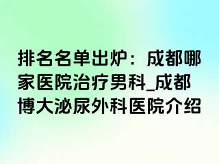 排名名单出炉：成都哪家医院治疗男科_成都博大泌尿外科医院介绍