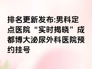 排名更新发布:男科定点医院“实时揭晓”成都博大泌尿外科医院预约挂号
