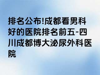 排名公布!成都看男科好的医院排名前五-四川成都博大泌尿外科医院
