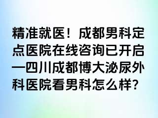 精准就医！成都男科定点医院在线咨询已开启—四川成都博大泌尿外科医院看男科怎么样？