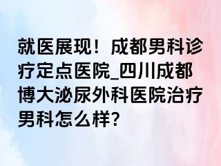 就医展现！成都男科诊疗定点医院_四川成都博大泌尿外科医院治疗男科怎么样？