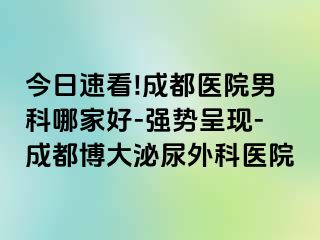 今日速看!成都医院男科哪家好-强势呈现-成都博大泌尿外科医院