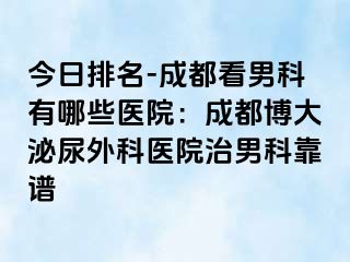 今日排名-成都看男科有哪些医院：成都博大泌尿外科医院治男科靠谱