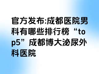 官方发布:成都医院男科有哪些排行榜“top5”成都博大泌尿外科医院
