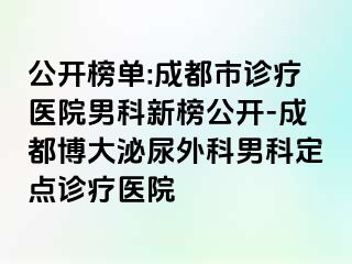 公开榜单:成都市诊疗医院男科新榜公开-成都博大泌尿外科男科定点诊疗医院