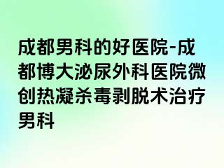 成都男科的好医院-成都博大泌尿外科医院微创热凝杀毒剥脱术治疗男科