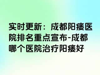 实时更新：成都阳痿医院排名重点宣布-成都哪个医院治疗阳痿好